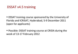 DSSAT v4.5 training

• DSSAT training course sponsored by the University of
Florida and ICRISAT, Hyderabad, 5-9 December 2011
(open for applicants)

• Possible: DSSAT training course at CRIDA during the
week of 13-17 February 2012
 