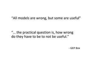 “All models are wrong, but some are useful”


“… the practical question is, how wrong
do they have to be to not be useful.”

                                    - GEP Box
 