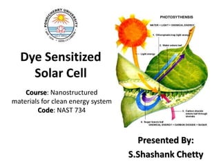 Dye Sensitized
Solar Cell
Course: Nanostructured
materials for clean energy system
Code: NAST 734

Presented By:
S.Shashank Chetty

 