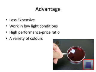 Advantage
• Less Expensive
• Work in low light conditions
• High performance-price ratio
• A variety of colours
 