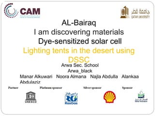 AL-Bairaq
I am discovering materials
Dye-sensitized solar cell
Lighting tents in the desert using
DSSC
Arwa Sec. School
Arwa_black
Manar Alkuwari Noora Almana Najla Abdulla Alankaa
Abdulaziz
 