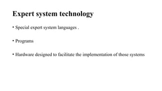 Expert system technology
• Special expert system languages .
• Programs
• Hardware designed to facilitate the implementation of those systems
 