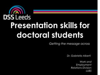Presentation skills for
doctoral students
Getting the message across
Dr. Gabriella Alberti
Work and
Employment
Relations Division
LUBS
 