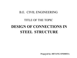 DESIGN OF CONNECTIONS IN
STEEL STRUCTURE
B.E. CIVIL ENGINEERING
TITLE OF THE TOPIC
Prepared by: DEVANG ONDHIYA
-
 