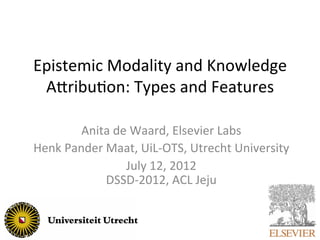 Epistemic	
  Modality	
  and	
  Knowledge	
  
 A5ribu9on:	
  Types	
  and	
  Features	
  

           Anita	
  de	
  Waard,	
  Elsevier	
  Labs	
  
Henk	
  Pander	
  Maat,	
  UiL-­‐OTS,	
  Utrecht	
  University	
  
                      July	
  12,	
  2012	
  
                  DSSD-­‐2012,	
  ACL	
  Jeju	
  
 
