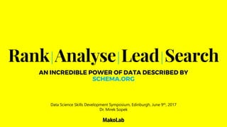 Rank|Analyse|Lead|Search
AN INCREDIBLE POWER OF DATA DESCRIBED BY
SCHEMA.ORG
Data Science Skills Development Symposium, Edinburgh, June 9th, 2017
Dr. Mirek Sopek
 
