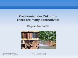 Ökonomien der Zukunft There are many alternatives!
Brigitte Kratzwald

Ökonomie der Zukunft
Düsseldorf, 20. April 2013

www.commons.at

 