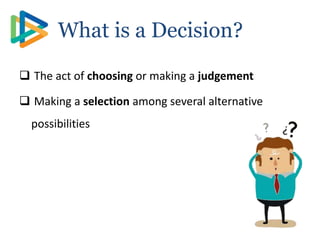  The act of choosing or making a judgement
 Making a selection among several alternative
possibilities
What is a Decision?
 