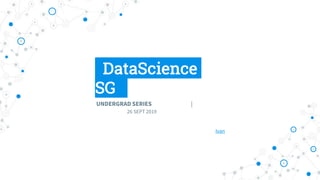 . DataScience
SG.
UNDERGRAD SERIES |
26 SEPT 2019
Ivan
 