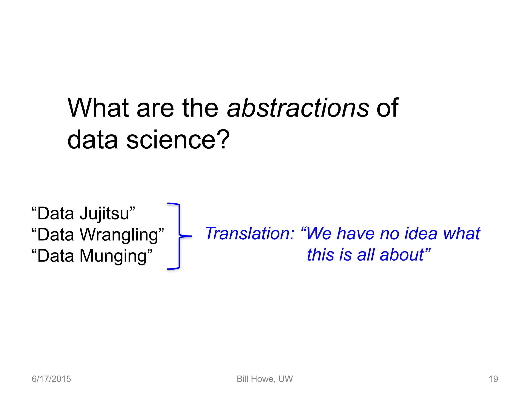 6/17/2015 Bill Howe, UW 19
What are the abstractions of
data science?
“Data Jujitsu”
“Data Wrangling”
“Data Munging”
Translation: “We have no idea what
this is all about”
 
