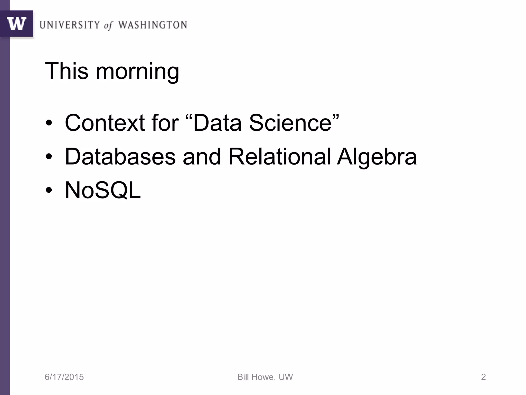 This morning
• Context for “Data Science”
• Databases and Relational Algebra
• NoSQL
6/17/2015 Bill Howe, UW 2
 
