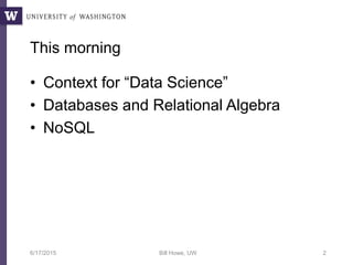 This morning
• Context for “Data Science”
• Databases and Relational Algebra
• NoSQL
6/17/2015 Bill Howe, UW 2
 
