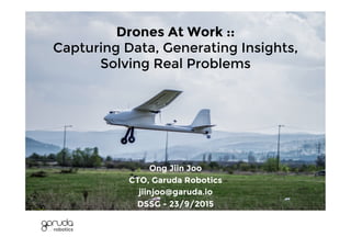 Drones At Work ::
Capturing Data, Generating Insights,
Solving Real Problems
Ong Jiin Joo
CTO, Garuda Robotics
jiinjoo@garuda.io
DSSG - 23/9/2015
 