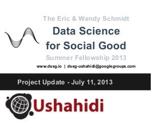 Project Update - July 11, 2013
The Eric & Wendy Schmidt
Data Science
for Social Good
Summer Fellowship 2013
www.dssg.io | dssg-ushahidi@googlegroups.com
 