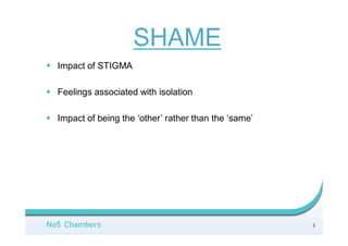STIGMA
4
 Recognition that close family members/friends disapprove of
conduct/identity
 Recognition that the ‘majority’ does not accept/disapproves of
the conduct/identity of the LGBTI individual
 Recognition of state/cultural/religious mores/laws which are
directed towards LGBTIs.
 