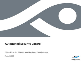 © 2012 ForeScout Technologies, Page 1
Ed Buffone, Sr. Director WW Business Development
Automated Security Control
August 2013
 