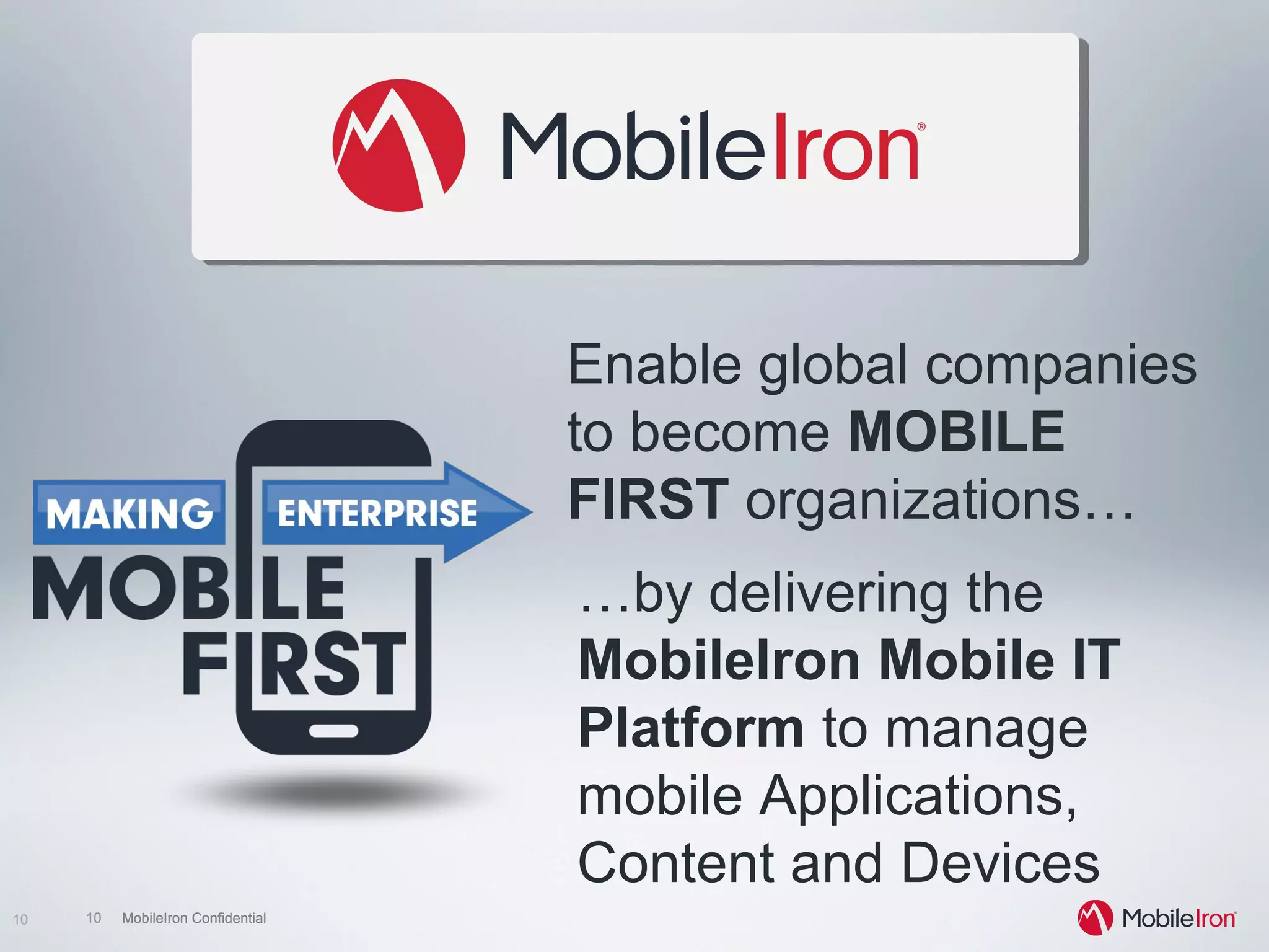10 MobileIron Confidential10 MobileIron Confidential10
Enable global companies
to become MOBILE
FIRST organizations…
…by delivering the
MobileIron Mobile IT
Platform to manage
mobile Applications,
Content and Devices
 