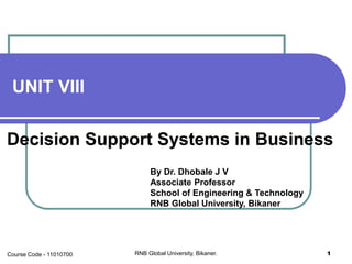 UNIT VIII
Decision Support Systems in Business
By Dr. Dhobale J V
Associate Professor
School of Engineering & Technology
RNB Global University, Bikaner
RNB Global University, Bikaner. 1Course Code - 11010700
 