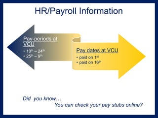 HR/Payroll Information
Pay-periods at
VCU
• 10th – 24th
• 25th – 9th
Pay dates at VCU
• paid on 1st
• paid on 16th
Did you know…
You can check your pay stubs online?
 