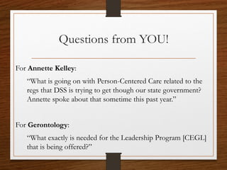 Questions from YOU!
For Annette Kelley:
“What is going on with Person-Centered Care related to the
regs that DSS is trying to get though our state government?
Annette spoke about that sometime this past year.”
For Gerontology:
“What exactly is needed for the Leadership Program [CEGL]
that is being offered?”
 