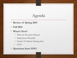 Agenda
• Review of Spring 2014
• Fall 2014
• What’s New?
• Policy & Procedure Manual
• Department Preamble
• Fairfax/VA Beach Training Sites
• CEUs
• Questions from YOU!
 