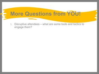 More Questions from YOU!
1.

Disruptive attendees – what are some tools and tactics to
engage them?

 