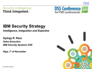 IBM Security Systems

IBM Security Strategy
Intelligence, Integration and Expertise
György R. Rácz
Sales Executive
IBM Security Systems CEE
Riga, 7th of November

©
1 2013 IBM Corporation

© 2013 IBM Corporation

 