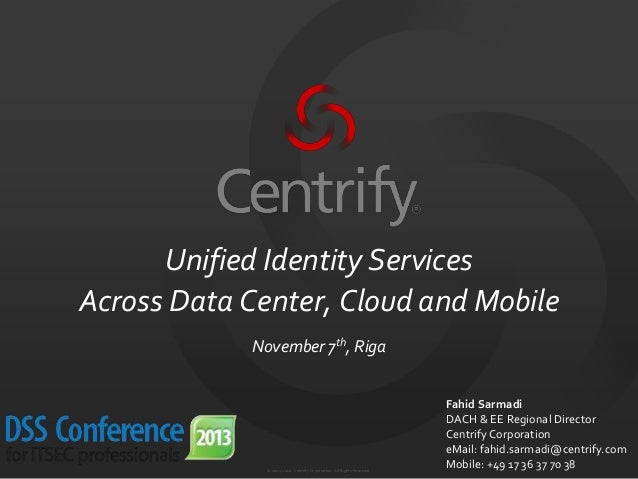 © 2004-2012. Centrify Corporation. AllRights Reserved.
Unified Identity Services
Across Data Center, Cloud and Mobile
November 7th, Riga
Fahid Sarmadi
DACH & EE Regional Director
Centrify Corporation
eMail: fahid.sarmadi@centrify.com
Mobile: +49 17 36 37 70 38
 