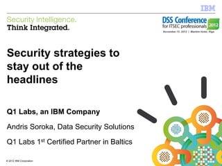 IBM Security Systems




Security strategies to
stay out of the
headlines

Q1 Labs, an IBM Company

Andris Soroka, Data Security Solutions

Q1 Labs 1st Certified Partner in Baltics

© 2012 IBM Corporation
1                                          © 2012 IBM Corporation
 