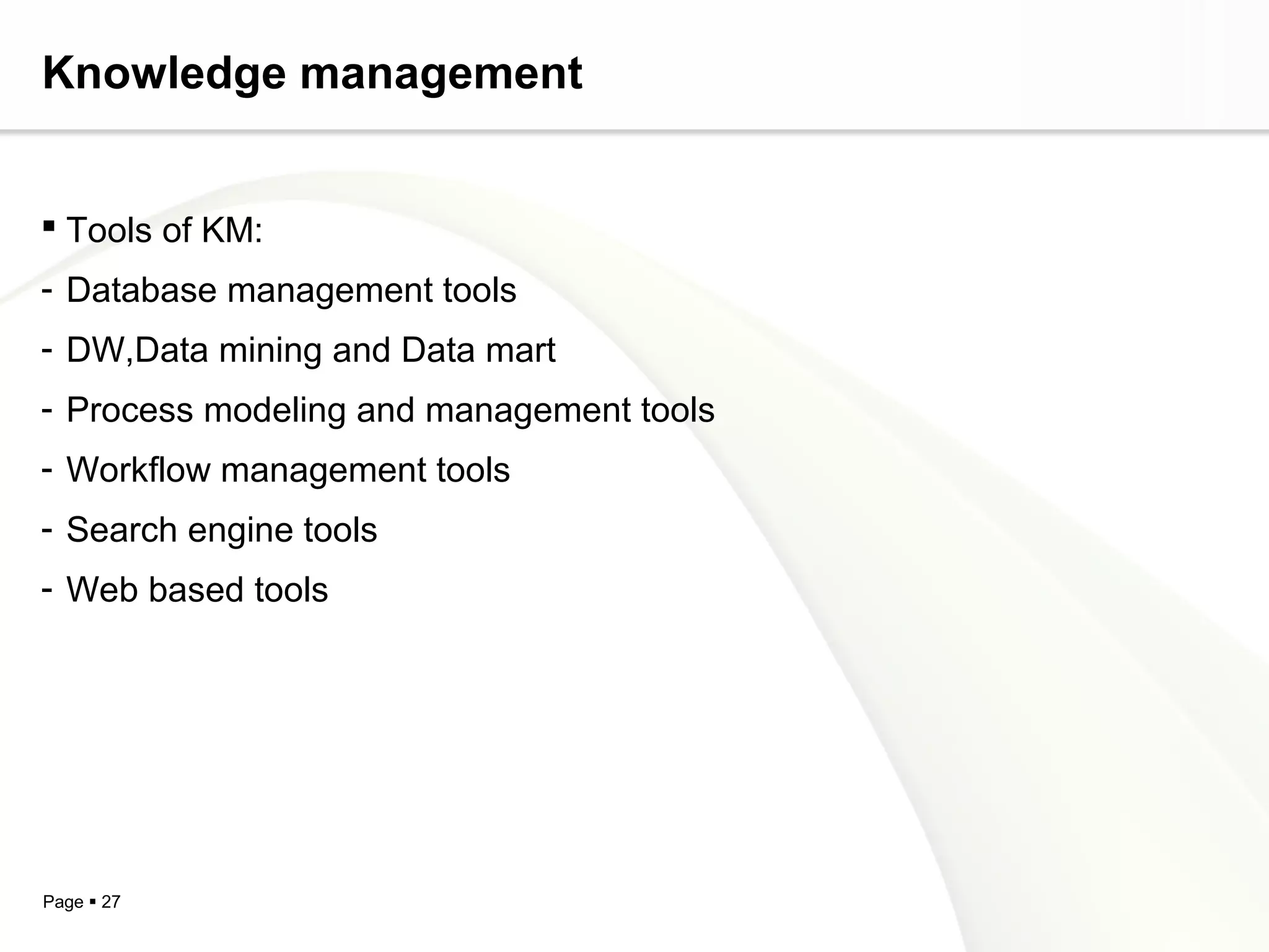 Page  27
Knowledge management
 Tools of KM:
- Database management tools
- DW,Data mining and Data mart
- Process modeling and management tools
- Workflow management tools
- Search engine tools
- Web based tools
 