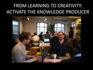 FROM LEARNING TO CREATIVITY:
ACTIVATE THE KNOWLEDGE PRODUCER