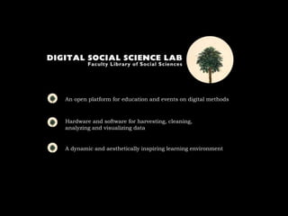 An open platform for education and events on digital methods
Hardware and software for harvesting, cleaning,
analyzing and visualizing data
A dynamic and aesthetically inspiring learning environment
 