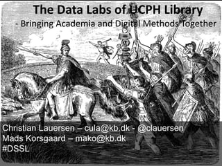 The Data Labs of UCPH Library
- Bringing Academia and Digital Methods Together
Christian Lauersen – cula@kb.dk - @clauersen
Mads Korsgaard – mako@kb.dk
#DSSL
 