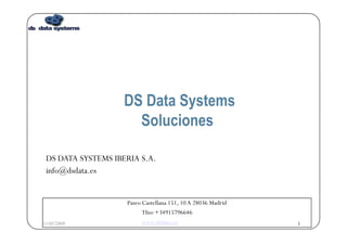 DS Data Systems
                      Soluciones

 DS DATA SYSTEMS IBERIA S.A.
 info@dsdata.es


                    Paseo Castellana 151, 10 A 28036 Madrid
                                                               1
                          Tfno +34915796646
                          www.dsdata.es
                        DS Data Systems Iberia Confidential.
11/05/2009                                                         1
 