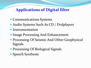 Applications of Digital filter
 Communications Systems
 Audio Systems Such As CD / Dvdplayers
 Instrumentation
 Image Processing And Enhancement
 Processing Of Seismic And Other Geophysical
Signals
 Processing Of Biological Signals
 Speech Synthesis
 