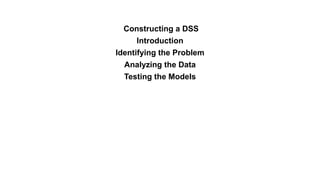 Constructing a DSS
Introduction
Identifying the Problem
Analyzing the Data
Testing the Models
 