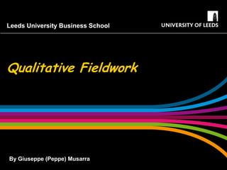 Leeds University Business School




Qualitative Fieldwork




By Giuseppe (Peppe) Musarra
 