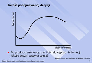 Robert Kaźmierczak email: rk@route.com.pl www.route.com.pl 9
Jakość podejmowanej decyzji
 Po przekroczeniu krytycznej ilości dostępnych informacji
jakość decyzji zaczyna spadać
Ilość informacji
Jakośćdecyzji
Źródło: Systemy informacyjne w zarządzaniu, WSZ/POU
 