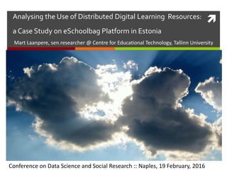 Analysing the Use of Distributed Digital Learning Resources:
a Case Study on eSchoolbag Platform in Estonia
Mart Laanpere, sen.researcher @ Centre for Educational Technology, Tallinn University
Conference on Data Science and Social Research :: Naples, 19 February, 2016
 