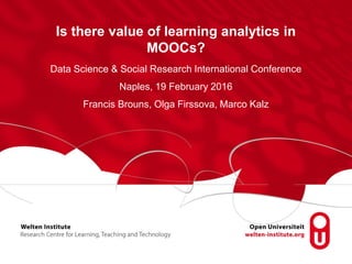 Is there value of learning analytics in
MOOCs?
Data Science & Social Research International Conference
Naples, 19 February 2016
Francis Brouns, Olga Firssova, Marco Kalz
 