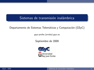 Sistemas de transmisi´n inal´mbrica
                                     o      a

         Departamento de Sistemas Telem´ticos y Computaci´n (GSyC)
                                       a                 o

                           gsyc-profes (arroba) gsyc.es


                            Septiembre de 2009




GSyC - 2009                                Sistemas de transmisi´n inal´mbrica
                                                                o      a         1
 