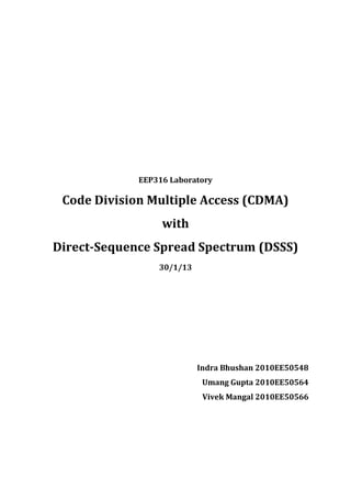 EEP316 Laboratory
Code Division Multiple Access (CDMA)
with
Direct-Sequence Spread Spectrum (DSSS)
30/1/13
Indra Bhushan 2010EE50548
Umang Gupta 2010EE50564
Vivek Mangal 2010EE50566
 