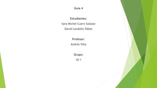 Guía 4
Estudiantes:
Sara Michel Cuero Salazar
David Londoño Tobón
Profesor:
Andrés Villa
Grupo:
10-1
 