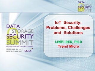 2015 SNIA Data Storage Security Summit. © Insert Your Company Name. All Rights Reserved.
IoT Security:
Problems, Challenges
and Solutions
Liwei Ren, Ph.D
Trend Micro
 