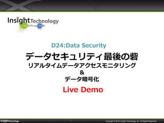 1 Copyright © 2015 Insight Technology, Inc. All Rights Reserved.
データセキュリティ最後の砦
リアルタイムデータアクセスモニタリング
&
データ暗号化
Live Demo
D24:Data Security
 