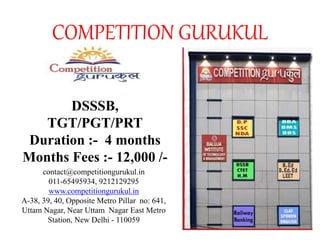 COMPETITION GURUKUL
DSSSB,
TGT/PGT/PRT
Duration :- 4 months
Months Fees :- 12,000 /-
contact@competitiongurukul.in
011-65495934, 9212129295
www.competitiongurukul.in
A-38, 39, 40, Opposite Metro Pillar no: 641,
Uttam Nagar, Near Uttam Nagar East Metro
Station, New Delhi - 110059
 