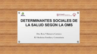 DETERMINANTES SOCIALES DE
LA SALUD SEGÚN LA OMS
Dra. Rosa Villanueva Carrasco
R3 Medicina Familiar y Comunitaria
 
