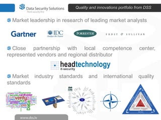 Quality and innovations portfolio from DSS


 Market leadership in research of leading market analysts




  Close partnership with local competence                     center,
represented vendors and regional distributor



  Market industry   standards     and     international      quality
standards
 