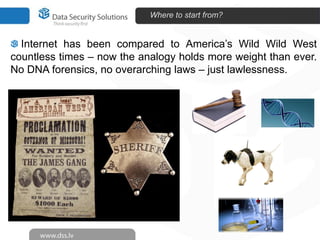 Where to start from?


  Internet has been compared to America’s Wild Wild West
countless times – now the analogy holds more weight than ever.
No DNA forensics, no overarching laws – just lawlessness.
 