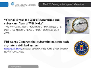 The 21st Century – the age of cybercrime




“Year 2010 was the year of cybercrime and
cyberwars. Year of Wikileaks”
“The New York Times”, “Guardian”, “Der Spiegel”, “El
Pais”, “Le Monde”, “CNN”, “BBC” and more. 2010,
2011..


FBI warns Congress that cybercriminals can hack
any internet-linked system
Gordon M. Snow, assistant director of the FBI’s Cyber Division
(13th of April, 2011)
 